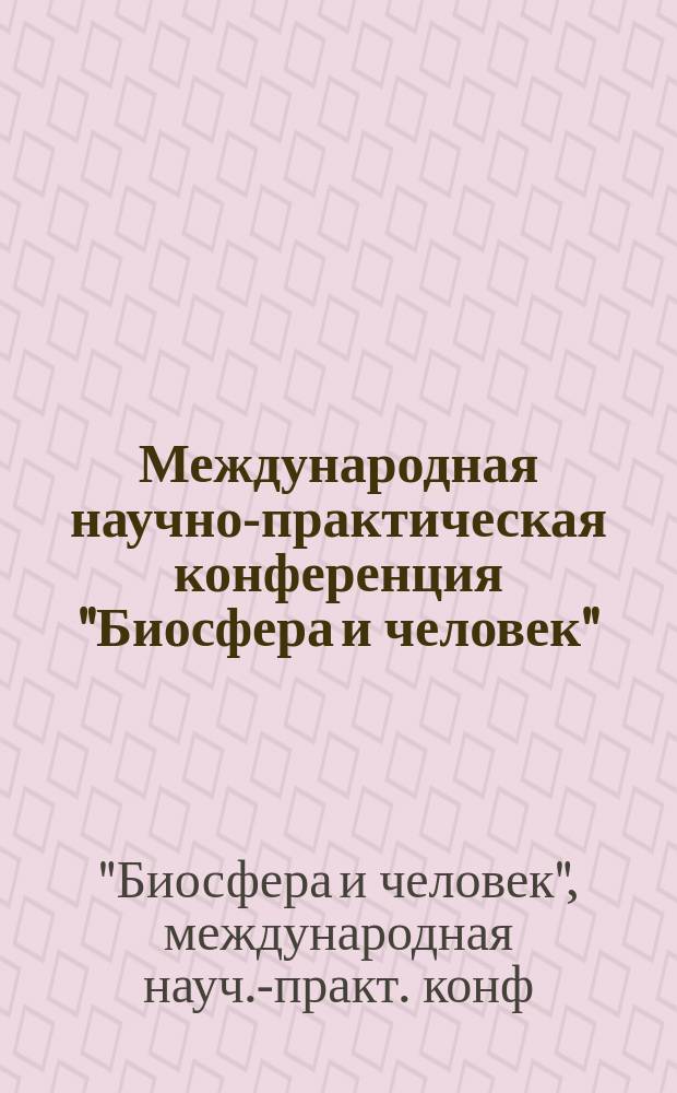 Международная научно-практическая конференция "Биосфера и человек" : (Материалы конф.)