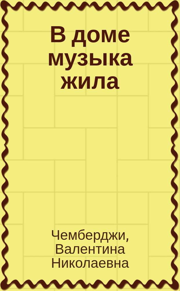 В доме музыка жила : Мемуары о музыкантах