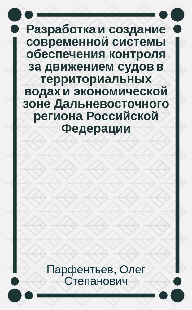 Разработка и создание современной системы обеспечения контроля за движением судов в территориальных водах и экономической зоне Дальневосточного региона Российской Федерации : Обобщ. докл. на соиск. учен. степ. д.транспорта