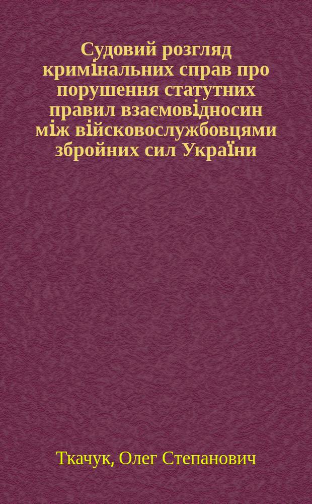 Судовий розгляд кримiнальних справ про порушення статутних правил взаємовiдносин мiж вiйсковослужбовцями збройних сил Украïни : Автореф. дис. на здоб. наук. ступ. к.ю.н. : Спец. 12.00.09