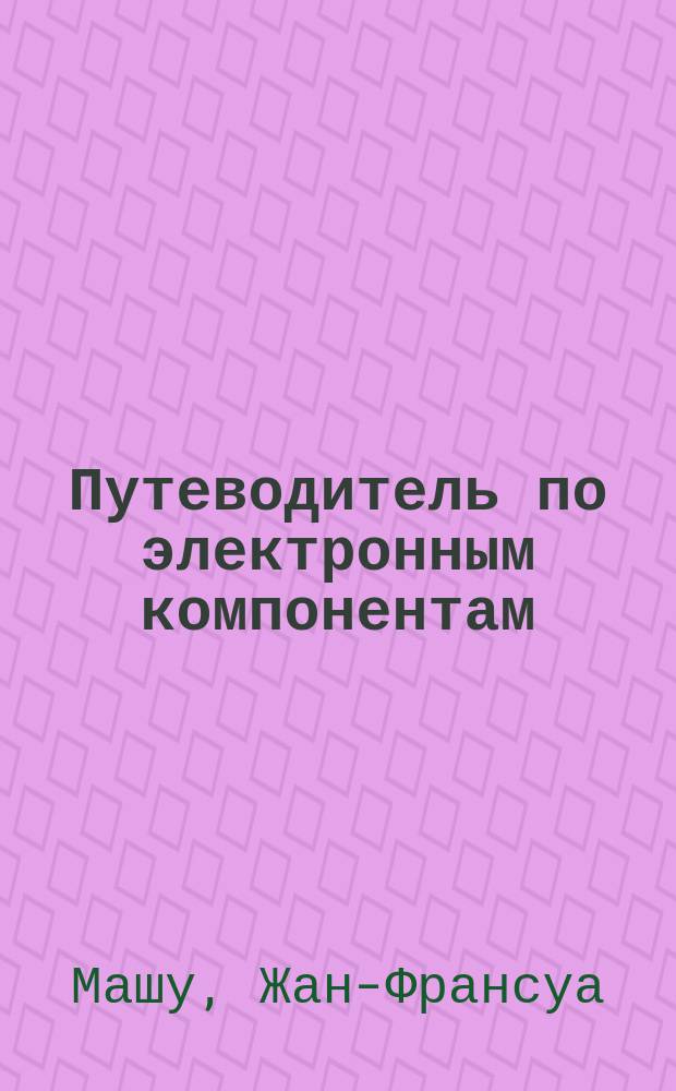 Путеводитель по электронным компонентам = Guide de choix des composants : Пер. с фр.