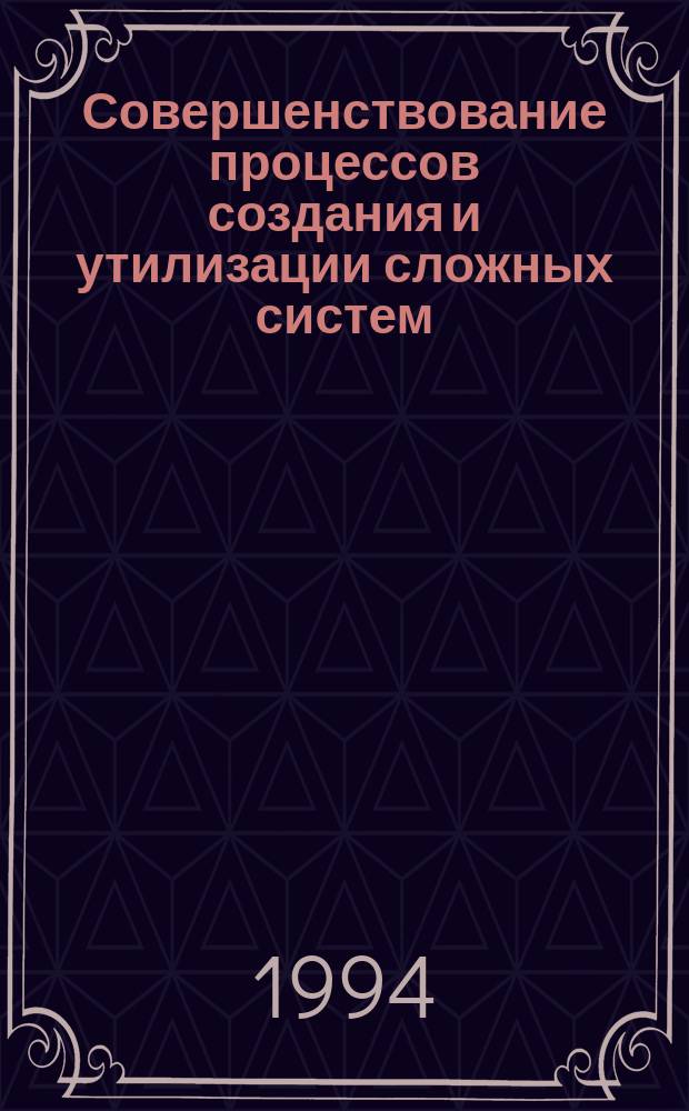 Совершенствование процессов создания и утилизации сложных систем : Сб. ст.