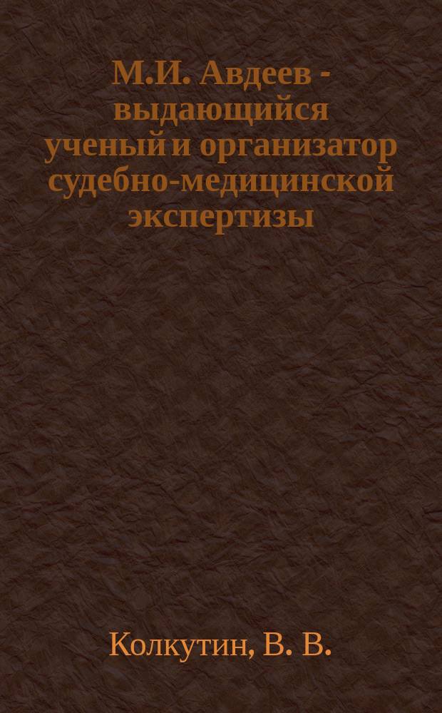 М.И. Авдеев - выдающийся ученый и организатор судебно-медицинской экспертизы : К 100-летию со дня рождения