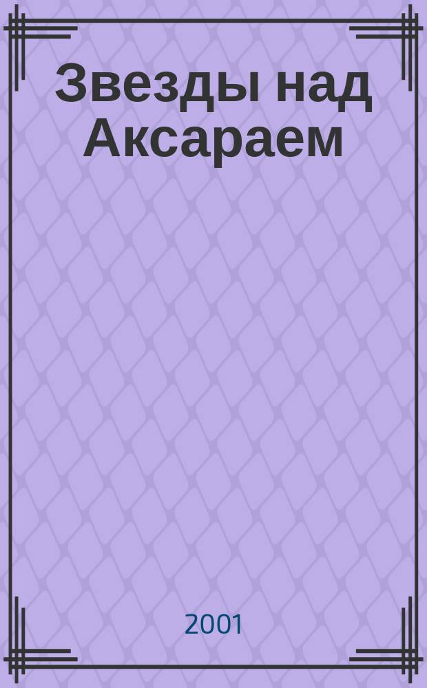 Звезды над Аксараем : Посвящ. XX-летию Астрах. газового комплекса 1981-2001