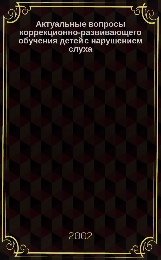 Актуальные вопросы коррекционно-развивающего обучения детей с нарушением слуха : Сб. ст