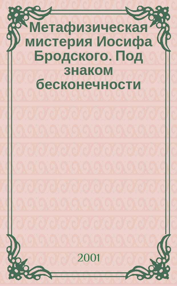 Метафизическая мистерия Иосифа Бродского. Под знаком бесконечности : эстетика метафизической свободы против трагической реальности