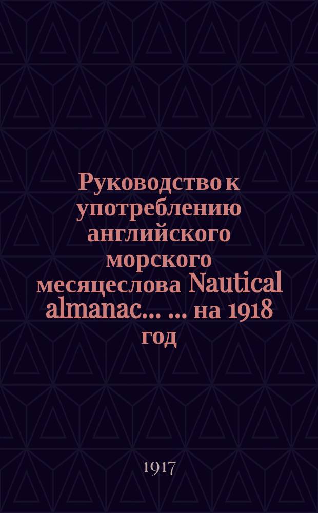 Руководство к употреблению английского морского месяцеслова Nautical almanac ... ... на 1918 год