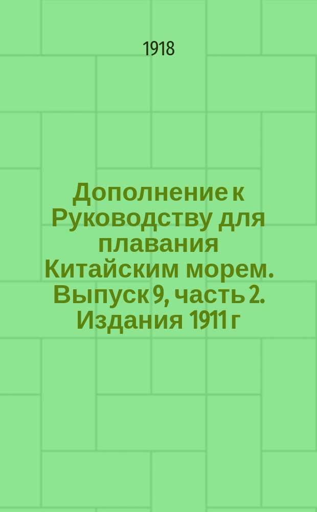 Дополнение к Руководству для плавания Китайским морем. Выпуск 9, часть 2. Издания 1911 г. Западный берег Суматры, восточная и северная часть Китайского моря : Сост. по 1 янв. 1918 г