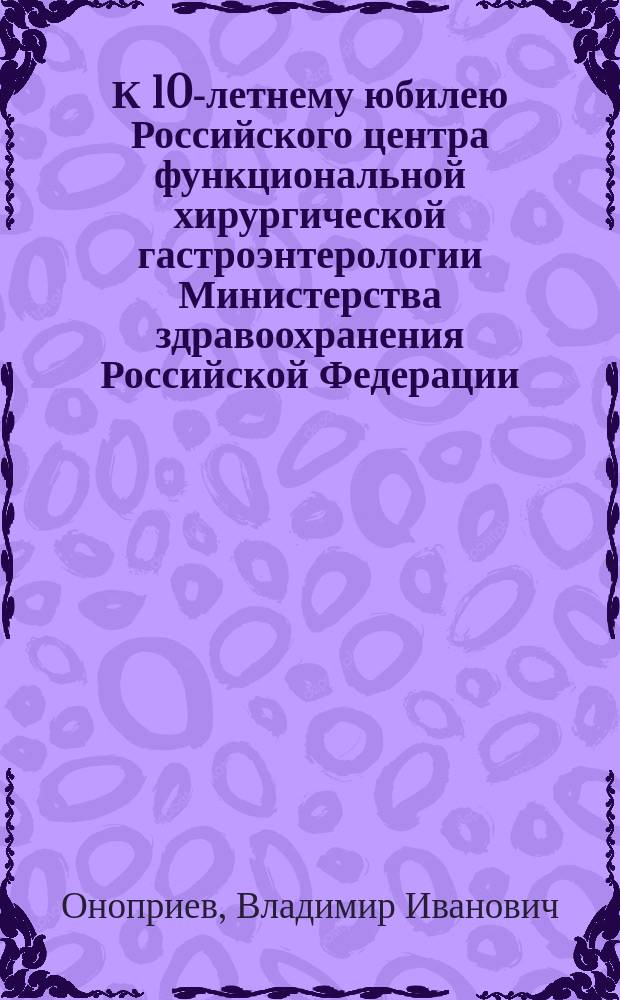 К 10-летнему юбилею Российского центра функциональной хирургической гастроэнтерологии Министерства здравоохранения Российской Федерации : (РЦФХТ МЗ РФ)
