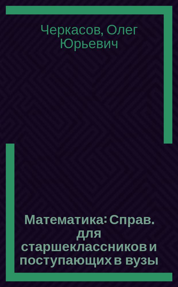 Математика : Справ. для старшеклассников и поступающих в вузы : Полн. курс подгот. к вып. и вступит. экзаменам