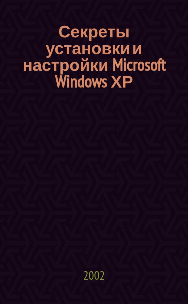 Секреты установки и настройки Microsoft Windows ХР : Описание всех этапов установки и настройки