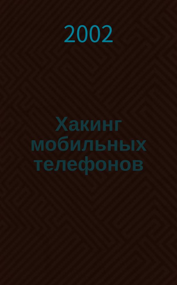 Хакинг мобильных телефонов : Описание секретов и методов взлома сотовых средств связи