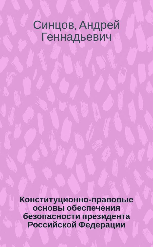 Конституционно-правовые основы обеспечения безопасности президента Российской Федерации : Автореф. дис. на соиск. учен. степ. к.ю.н. : Спец. 12.00.02