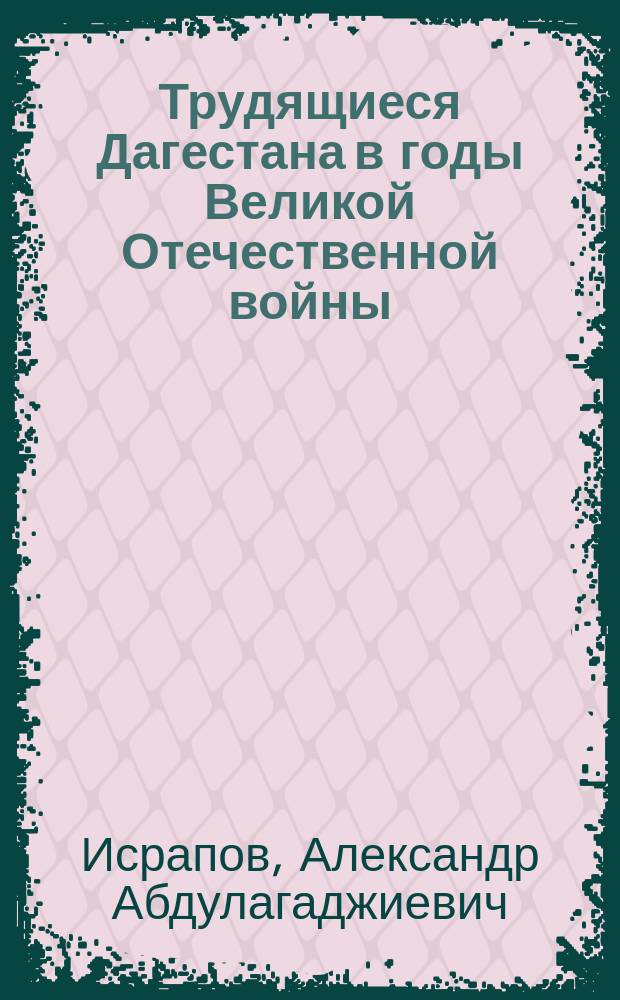 Трудящиеся Дагестана в годы Великой Отечественной войны : (Док. очерк истории 1941-1945 гг.)