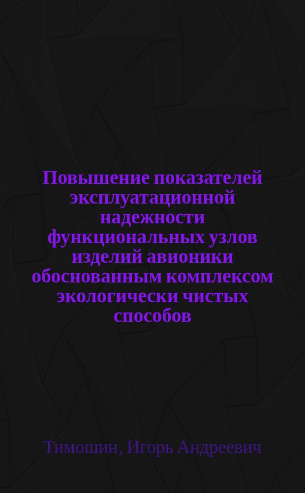 Повышение показателей эксплуатационной надежности функциональных узлов изделий авионики обоснованным комплексом экологически чистых способов : Автореф. дис. на соиск. учен. степ. д.т.н. : Спец. 05.22.14