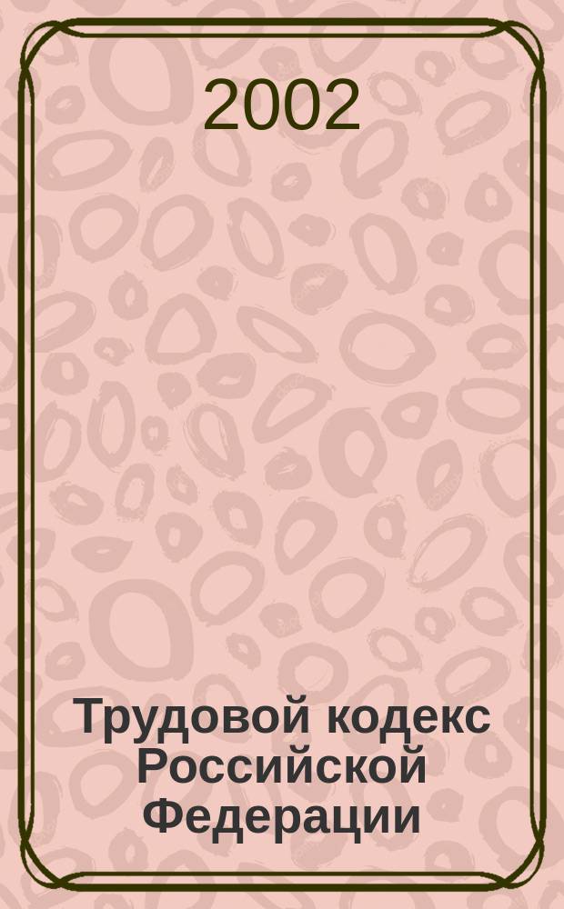Трудовой кодекс Российской Федерации : Принят Гос. Думой 21 дек. 2001 г. : Одобрен Советом Федерации 26 дек. 2001 г. : В действии с 1 февр. 2002 г