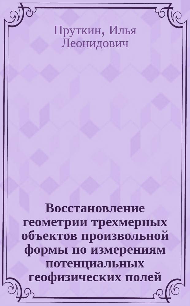 Восстановление геометрии трехмерных объектов произвольной формы по измерениям потенциальных геофизических полей : Автореф. дис. на соиск. учен. степ. д.ф.-м.н. : Спец. 04.00.22