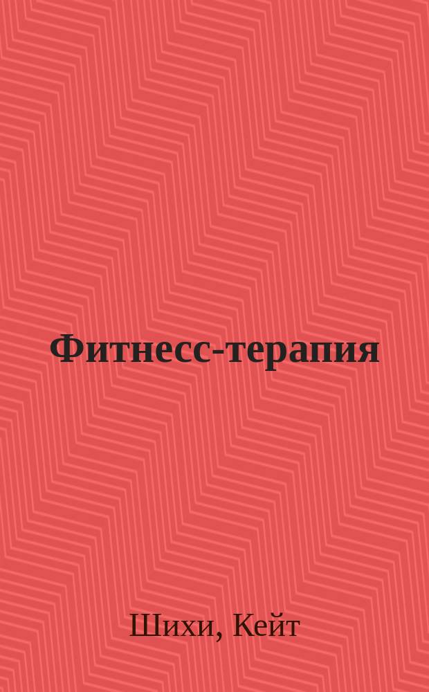 Фитнесс-терапия : Исчерпывающее рук. для тех, кто хочет сохранить силу и здоровье своего тела и преодолеть болезни