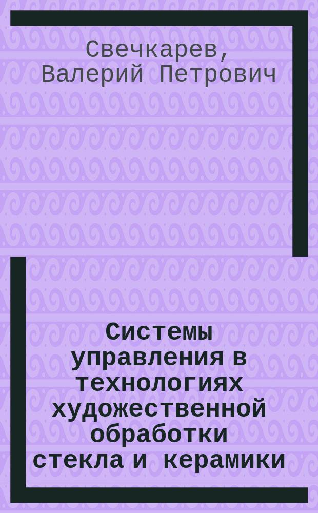 Системы управления в технологиях художественной обработки стекла и керамики : Учеб. пособие для студентов вузов, обучающихся по спец. 121200 "Технология худож. обраб. материалов"