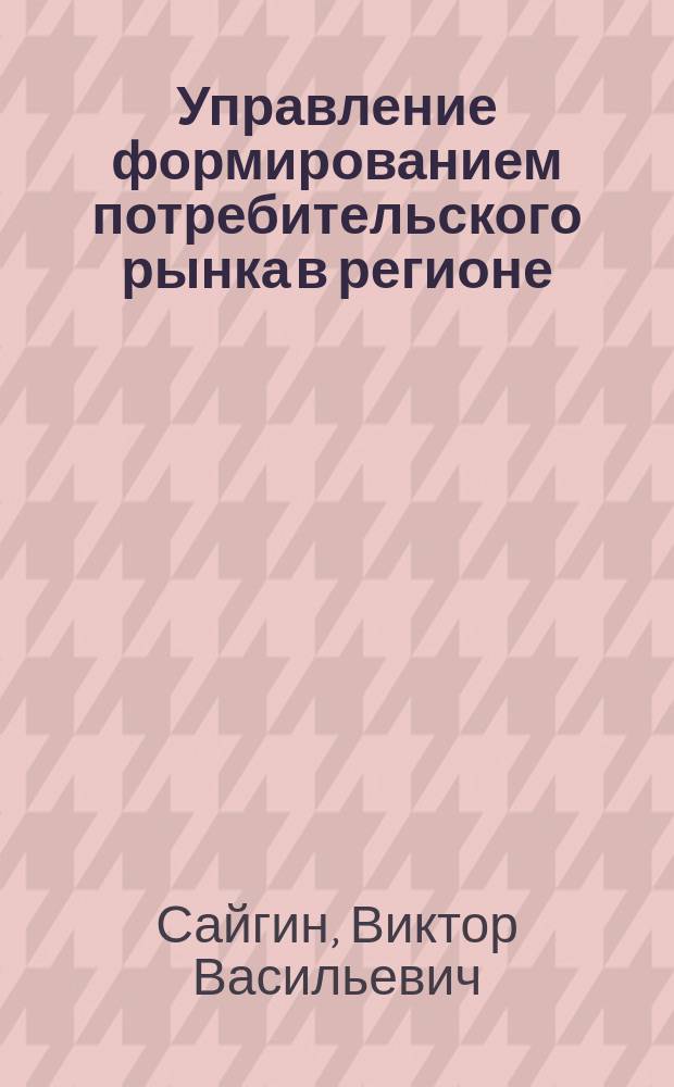 Управление формированием потребительского рынка в регионе : Автореф. дис. на соиск. учен. степ. к.э.н. : Спец. 08.00.05