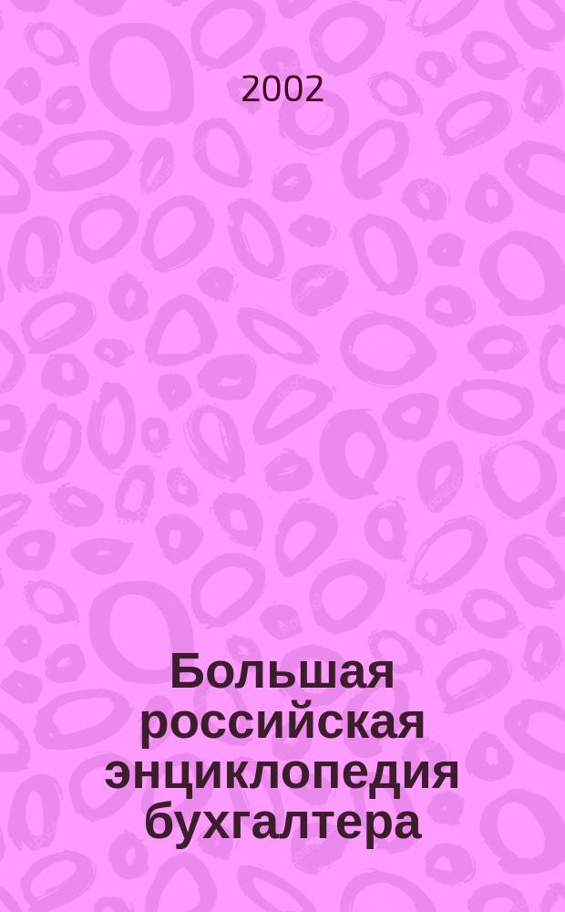 Большая российская энциклопедия бухгалтера : Слож. вопр. Практ. примеры. Оформ. док. : Учеб. пособие для курсов повышения квалификации и учеб. заведений