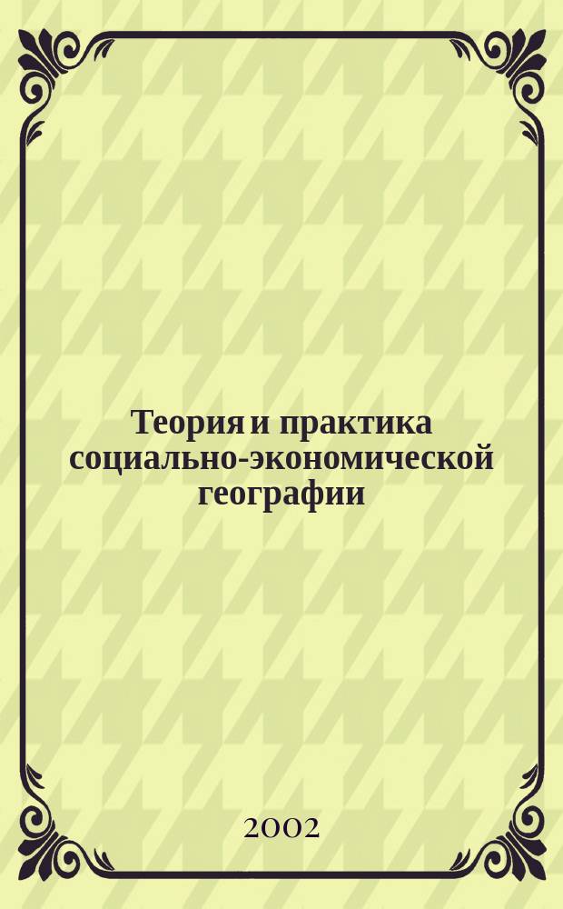 Теория и практика социально-экономической географии : Материалы всерос. науч.-практ. конф., 7-8 февр. 2002 г