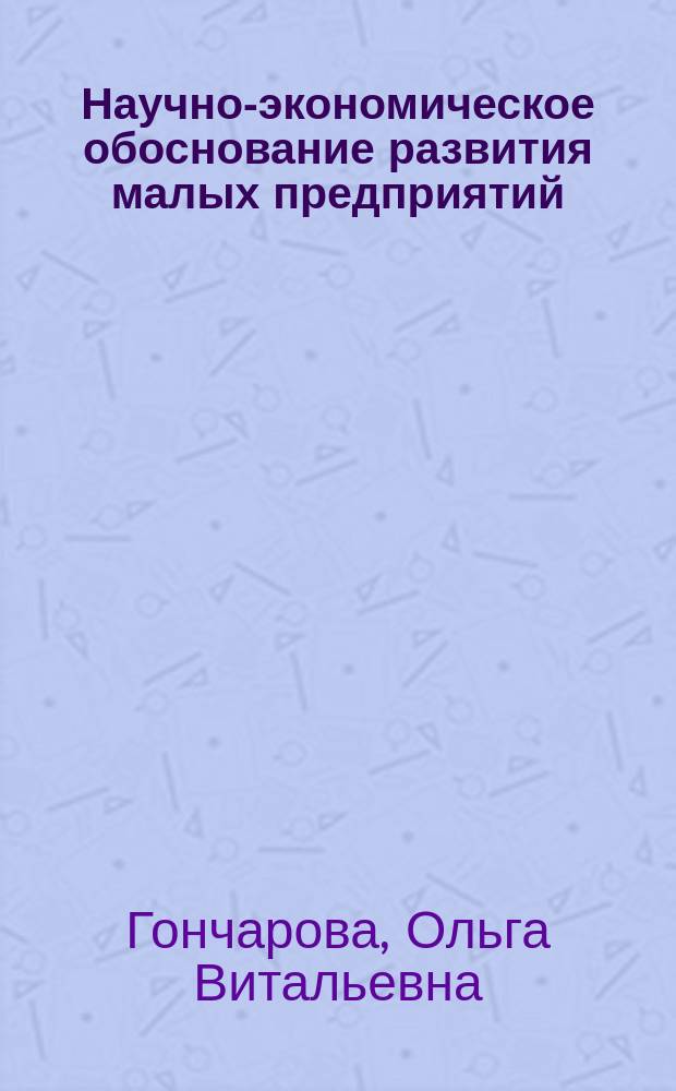 Научно-экономическое обоснование развития малых предприятий : Автореф. дис. на соиск. учен. степ. к.э.н. : Спец. 08.00.05