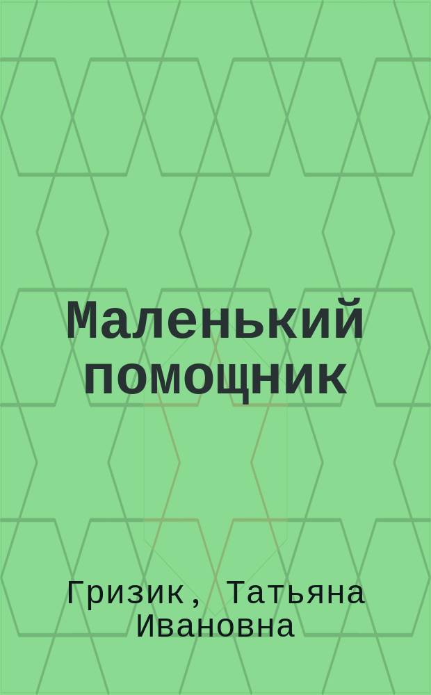 Маленький помощник : Пособие для подготовки руки и письма : По развитию детей дошк. возраста