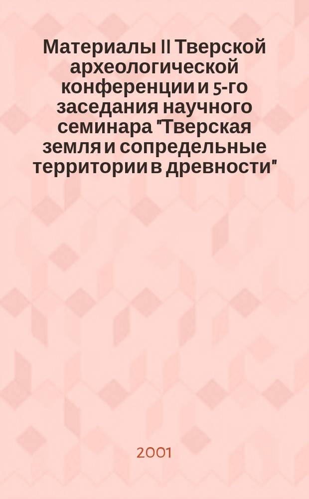 Материалы II Тверской археологической конференции и 5-го заседания научного семинара "Тверская земля и сопредельные территории в древности" = The materials of the IInd Tver archaeological conference and the 5th meeting of scientific stvinar "Tverland and neighbouring territories in ancient times" : 23-27 марта 1999 г.