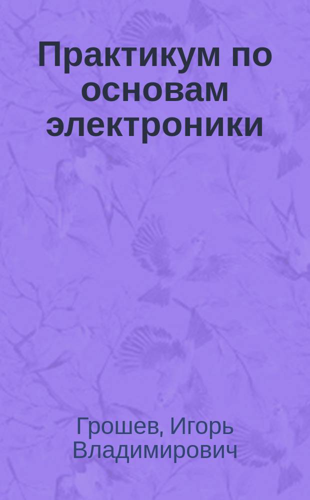 Практикум по основам электроники : Введение : Маркировка и граф. обозначения элементов радиоэлектрон. схем : Учеб. пособие : Для студентов 1-го курса специальности<Радиофизика и электроника>