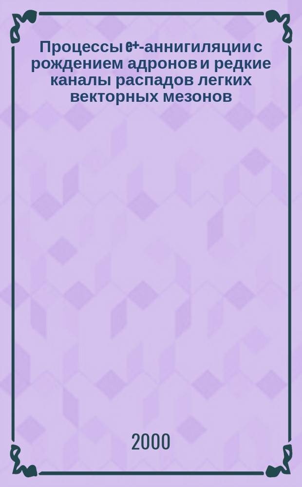 Процессы e+e- аннигиляции с рождением адронов и редкие каналы распадов легких векторных мезонов : Автореф. дис. на соиск. учен. степ. д.ф.-м.н. : Спец. 01.04.16