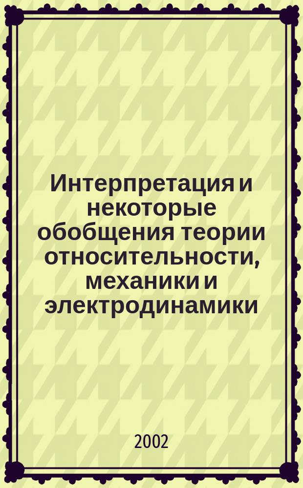 Интерпретация и некоторые обобщения теории относительности, механики и электродинамики