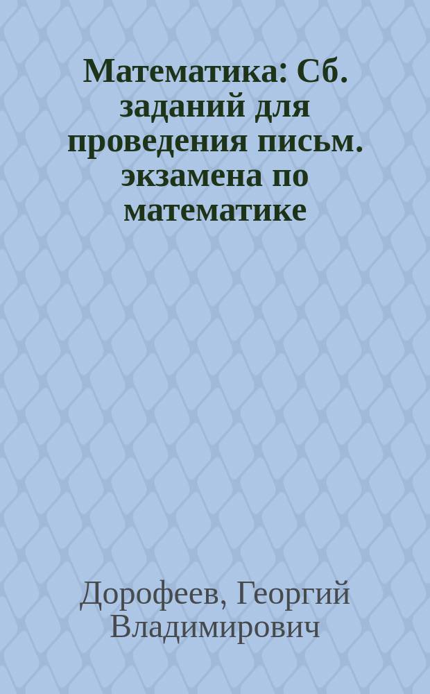 Математика : Сб. заданий для проведения письм. экзамена по математике (курс А) и алгебре и началам анализа (курс Б) за курс сред. шк. : 11 кл