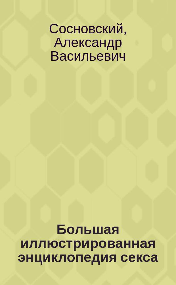 Большая иллюстрированная энциклопедия секса : Все о сексуал. жизни в терминах, понятиях, цитатах и коммент.