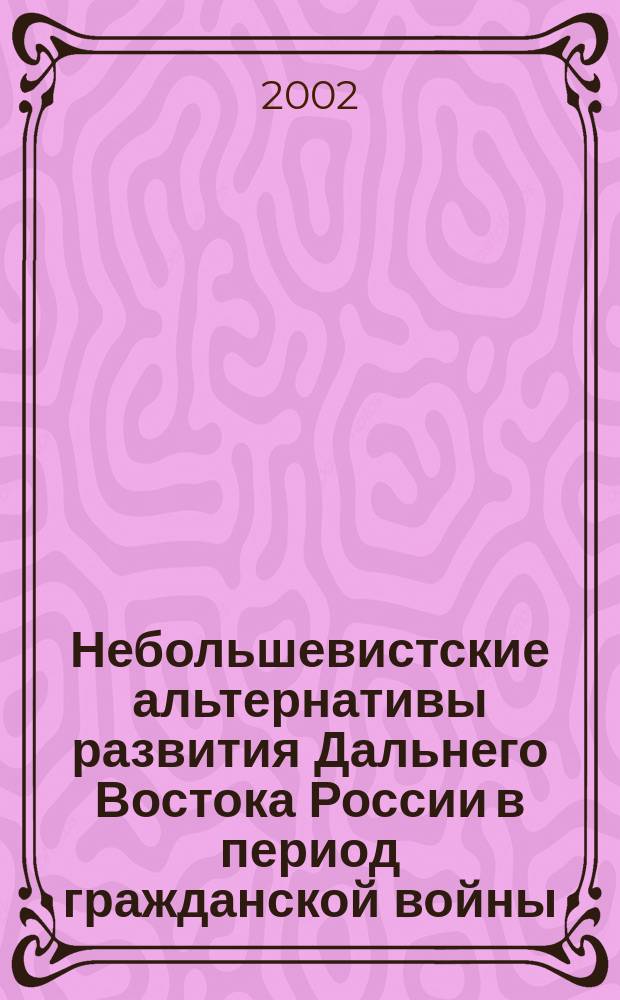 Небольшевистские альтернативы развития Дальнего Востока России в период гражданской войны (1917-1922 гг.)