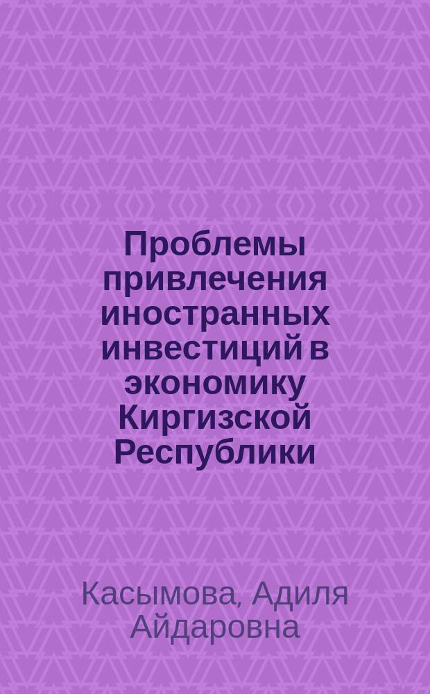 Проблемы привлечения иностранных инвестиций в экономику Киргизской Республики : Автореф. дис. на соиск. учен. степ. к.э.н. : Спец. 08.00.14