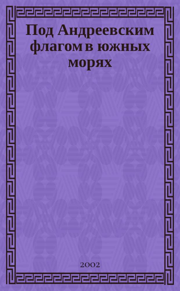 Под Андреевским флагом в южных морях : Из истории плавания рус. воен. кораблей в Океании и морях Зонд. архипелага