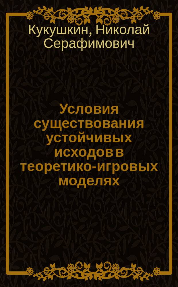 Условия существования устойчивых исходов в теоретико-игровых моделях : Автореф. дис. на соиск. учен. степ. д.ф.-м.н. : Спец. 05.13.18