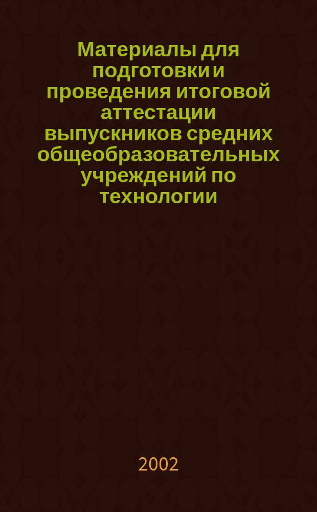 Материалы для подготовки и проведения итоговой аттестации выпускников средних общеобразовательных учреждений по технологии : 11-й кл