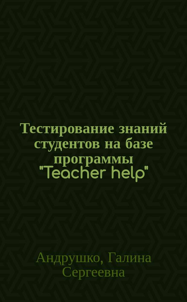 Тестирование знаний студентов на базе программы "Teacher help" : Учеб. пособие