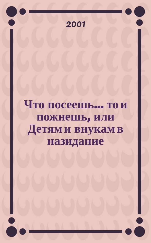 Что посеешь... то и пожнешь, или Детям и внукам в назидание