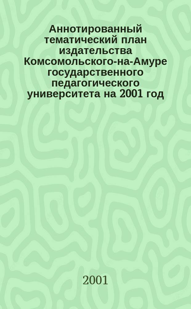 Аннотированный тематический план издательства Комсомольского-на-Амуре государственного педагогического университета на 2001 год.
