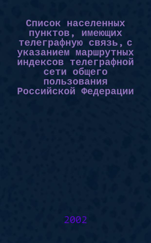 Список населенных пунктов, имеющих телеграфную связь, с указанием маршрутных индексов телеграфной сети общего пользования Российской Федерации : По состоянию на 01.01.2002 : Утв. М-вом Рос. Федерации по связи и информатизации 28.01.02