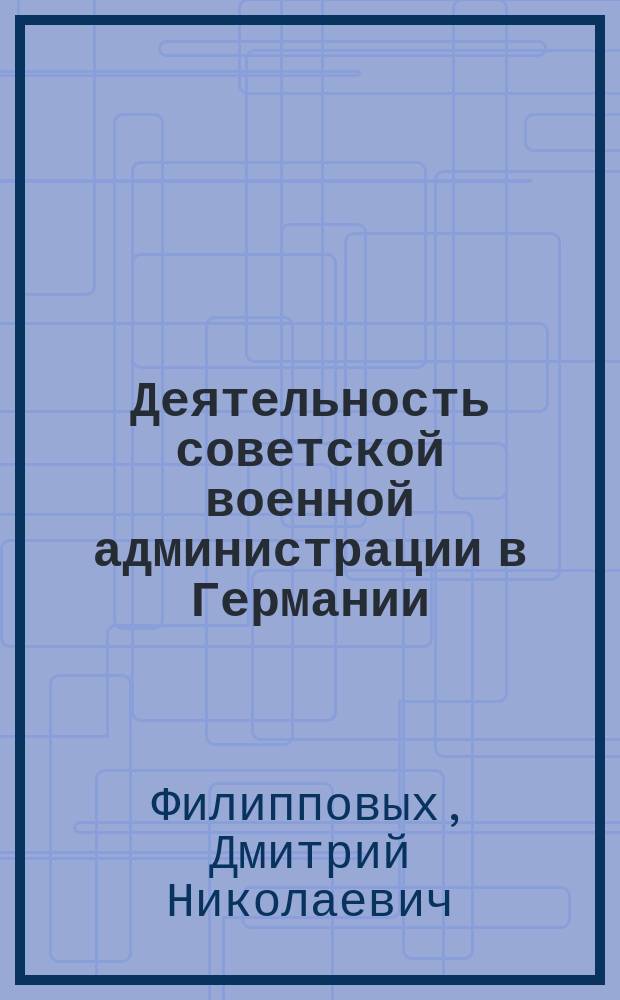 Деятельность советской военной администрации в Германии (1945 - 1949 гг.) : Исторический опыт и уроки : Автореф. дис. на соиск. учен. степ. д.ист.н. : Спец. 07.00.02