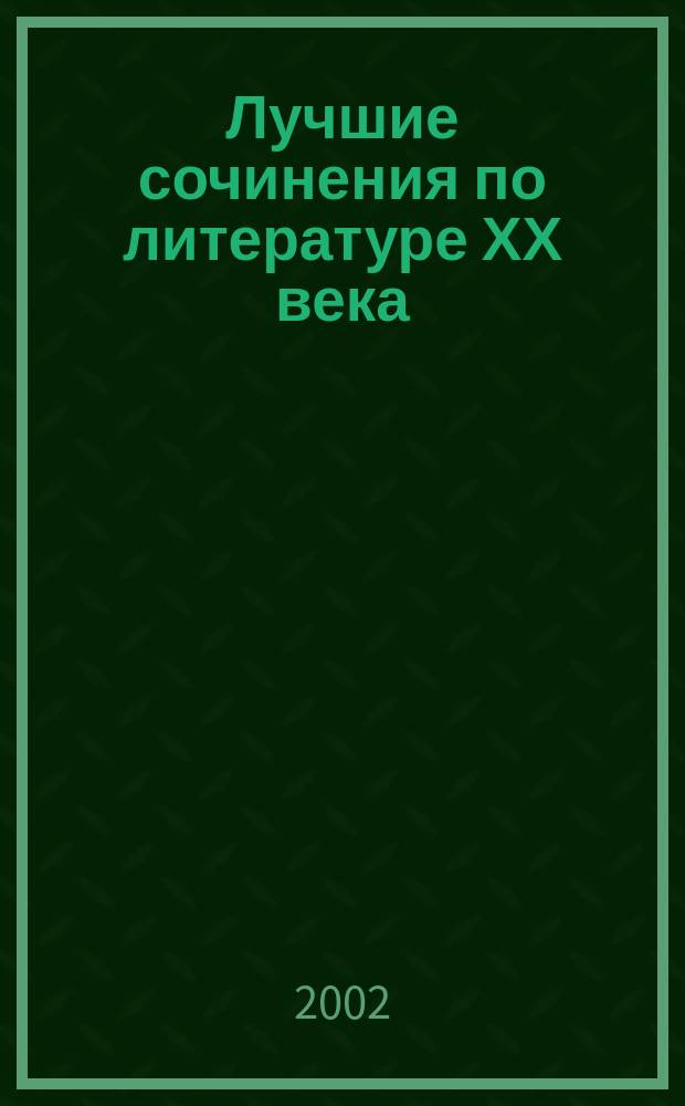 Лучшие сочинения по литературе ХХ века : И. Бунин, А. Куприн, М. Горький : Сб.