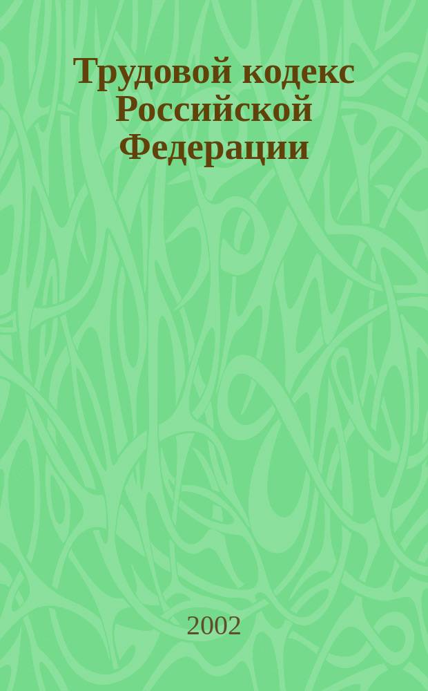 Трудовой кодекс Российской Федерации : Принят Гос. Думой 21 дек. 2001 г