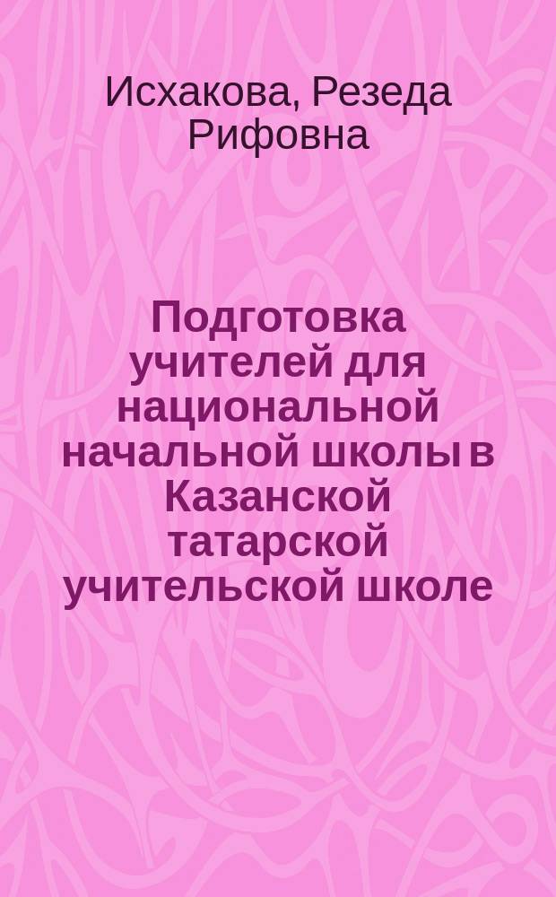 Подготовка учителей для национальной начальной школы в Казанской татарской учительской школе (1876 - 1977 гг.)