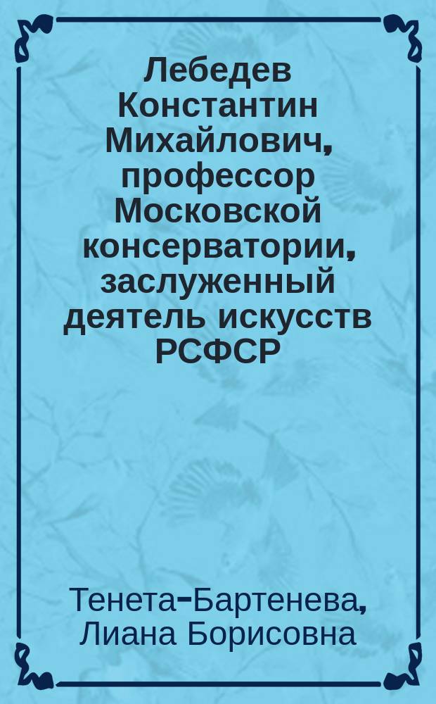 Лебедев Константин Михайлович, профессор Московской консерватории, заслуженный деятель искусств РСФСР : Очерк о жизн. и творч. пути (1909-1985 гг.)