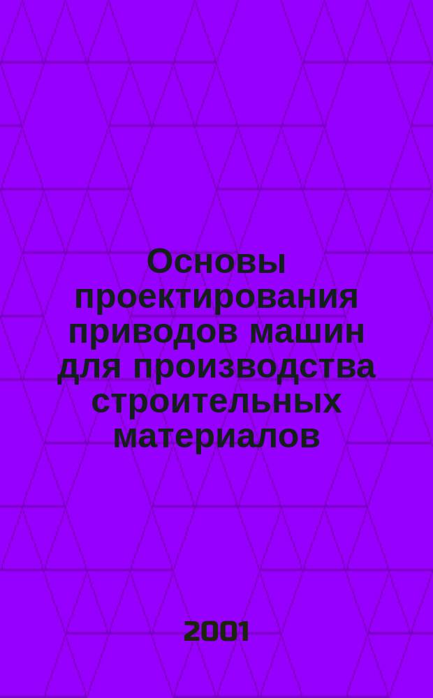 Основы проектирования приводов машин для производства строительных материалов : Учеб. пособие для вузов по спец. "Мех. оборудование и технол. комплексы предприятий строит. материалов, изделий и конструкций" направления подгот. дипломир. специалистов "Стр-во"