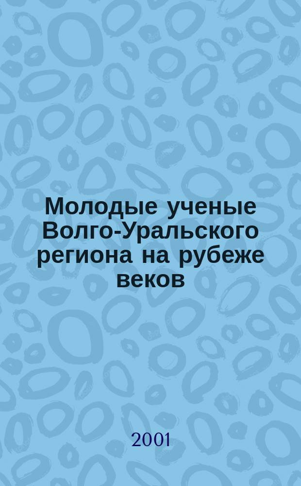 Молодые ученые Волго-Уральского региона на рубеже веков : Материалы юбил. науч. конф. молодых ученых, г. Уфа, 24-26 окт. 2001 г
